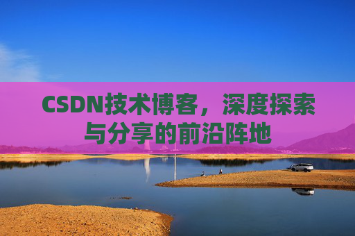 CSDN技术博客，深度探索与分享的前沿阵地